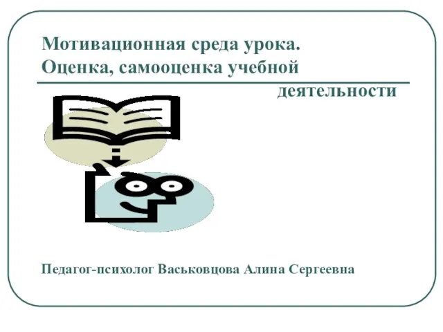 Мотивационная среда урока. Оценка, самооценка учебной деятельности Педагог-психолог Васьковцова Алина Сергеевна