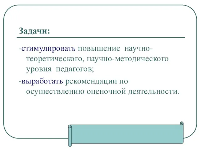 Задачи: -стимулировать повышение научно-теоретического, научно-методического уровня педагогов; -выработать рекомендации по осуществлению оценочной деятельности.