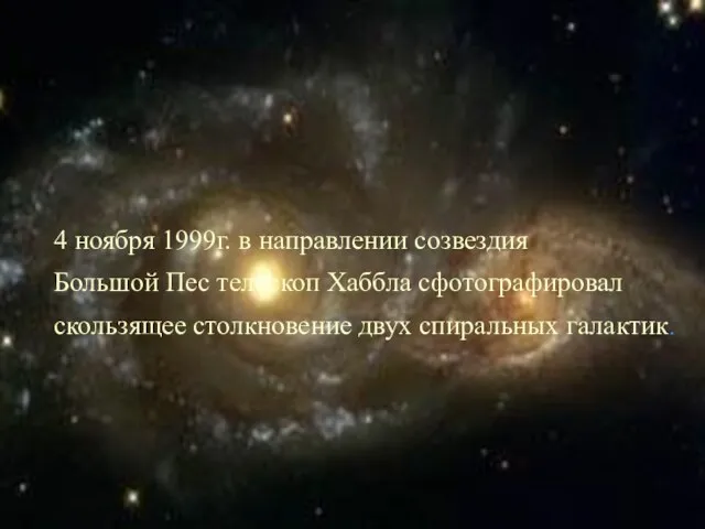 4 ноября 1999г. в направлении созвездия Большой Пес телескоп Хаббла сфотографировал скользящее столкновение двух спиральных галактик.