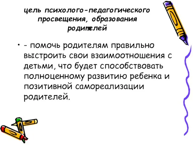 цель психолого-педагогического просвещения, образования родителей - помочь родителям правильно выстроить свои взаимоотношения