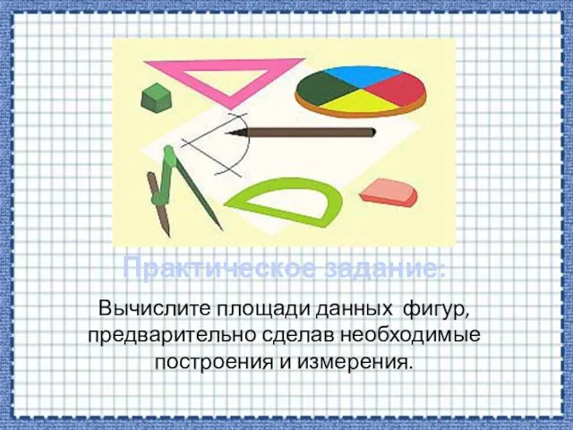 Практическое задание: Вычислите площади данных фигур, предварительно сделав необходимые построения и измерения.