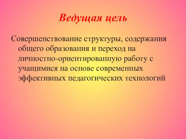 Ведущая цель Совершенствование структуры, содержания общего образования и переход на личностно-ориентированную работу