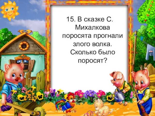 15. В сказке С.Михалкова поросята прогнали злого волка. Сколько было поросят?