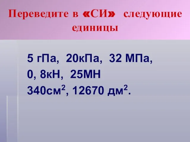 Переведите в «СИ» следующие единицы 5 гПа, 20кПа, 32 МПа, 0, 8кН, 25МН 340см2, 12670 дм2.