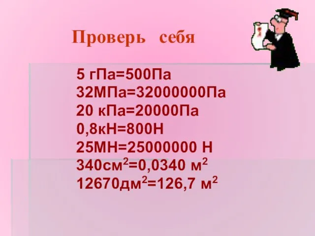 Проверь себя 5 гПа=500Па 32МПа=32000000Па 20 кПа=20000Па 0,8кН=800Н 25МН=25000000 Н 340см2=0,0340 м2 12670дм2=126,7 м2