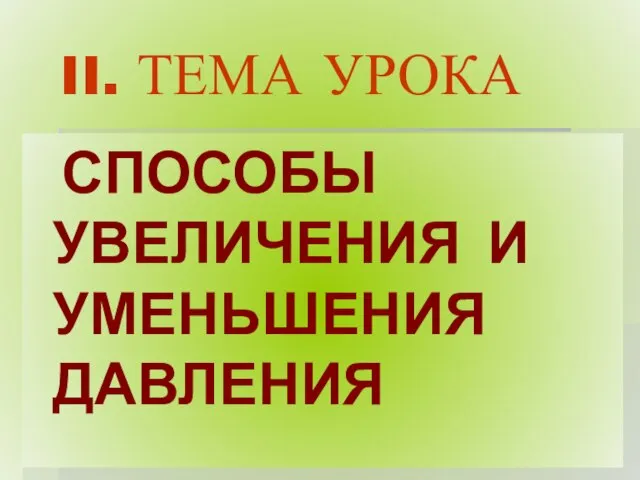 II. ТЕМА УРОКА СПОСОБЫ УВЕЛИЧЕНИЯ И УМЕНЬШЕНИЯ ДАВЛЕНИЯ