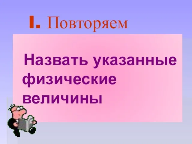 I. Повторяем Назвать указанные физические величины