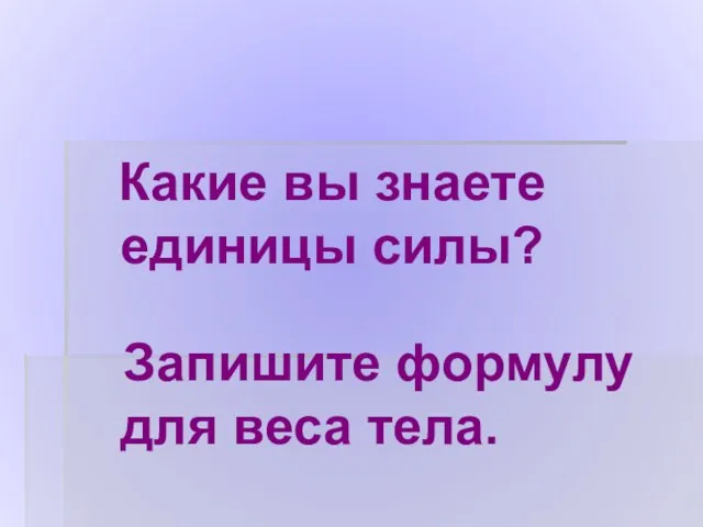 Какие вы знаете единицы силы? Запишите формулу для веса тела.