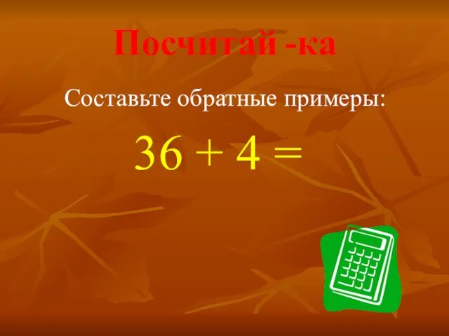 Посчитай -ка Составьте обратные примеры: 36 + 4 = ⁭