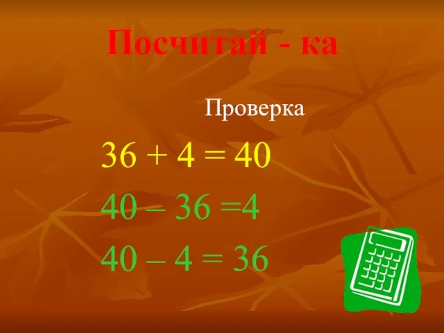 Посчитай - ка Проверка 36 + 4 = 40 40 – 36