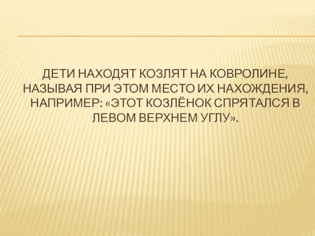 ДЕТИ НАХОДЯТ КОЗЛЯТ НА КОВРОЛИНЕ, НАЗЫВАЯ ПРИ ЭТОМ МЕСТО ИХ НАХОЖДЕНИЯ, НАПРИМЕР: