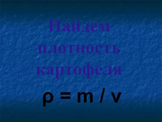 Найдем плотность картофеля ρ = m / v