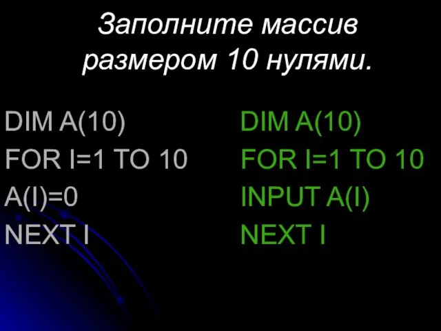 Заполните массив размером 10 нулями. DIM A(10) FOR I=1 TO 10 A(I)=0