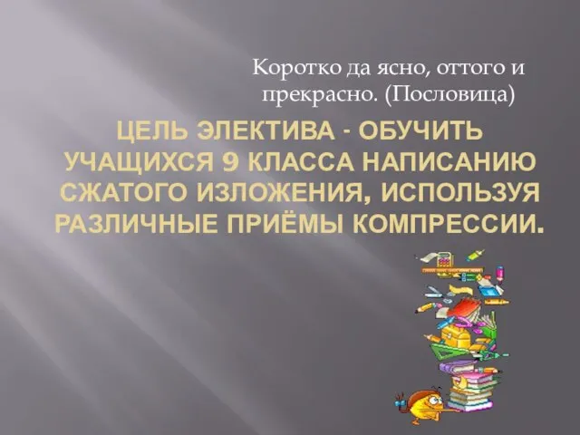 ЦЕЛЬ ЭЛЕКТИВА - ОБУЧИТЬ УЧАЩИХСЯ 9 КЛАССА НАПИСАНИЮ СЖАТОГО ИЗЛОЖЕНИЯ, ИСПОЛЬЗУЯ РАЗЛИЧНЫЕ