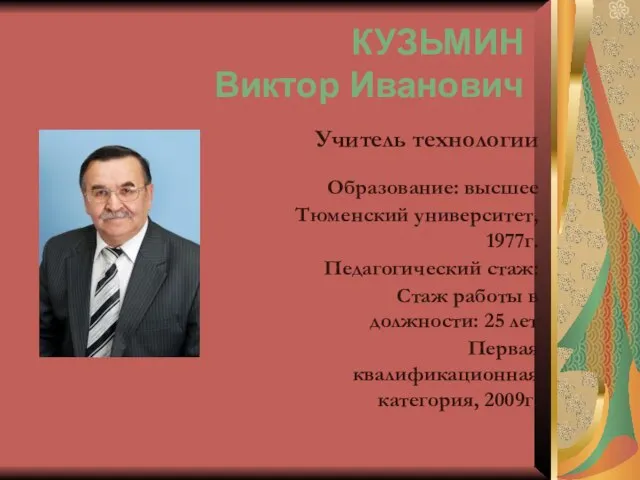 КУЗЬМИН Виктор Иванович Учитель технологии Образование: высшее Тюменский университет, 1977г. Педагогический стаж: