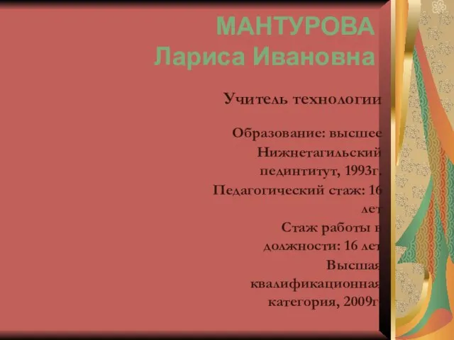 МАНТУРОВА Лариса Ивановна Учитель технологии Образование: высшее Нижнетагильский пединтитут, 1993г. Педагогический стаж: