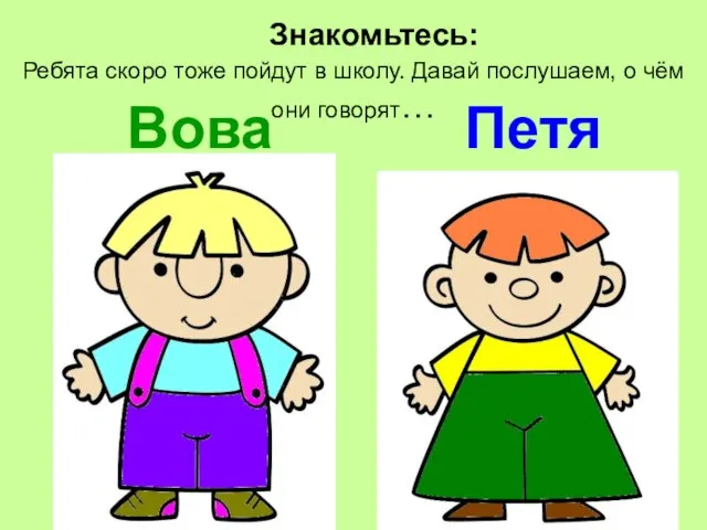 Знакомьтесь: Вова Петя Ребята скоро тоже пойдут в школу. Давай послушаем, о чём они говорят…