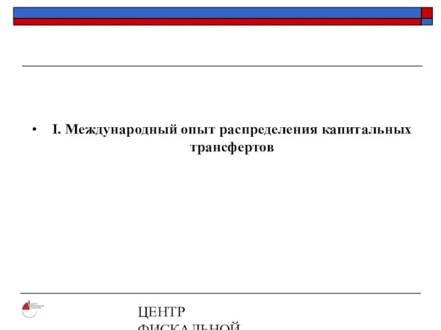 ЦЕНТР ФИСКАЛЬНОЙ ПОЛИТИКИ www.fpcenter.ru Тел.: (095) 205-3536 I. Международный опыт распределения капитальных трансфертов