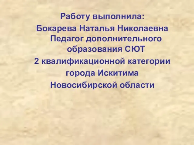 Работу выполнила: Бокарева Наталья Николаевна Педагог дополнительного образования СЮТ 2 квалификационной категории города Искитима Новосибирской области