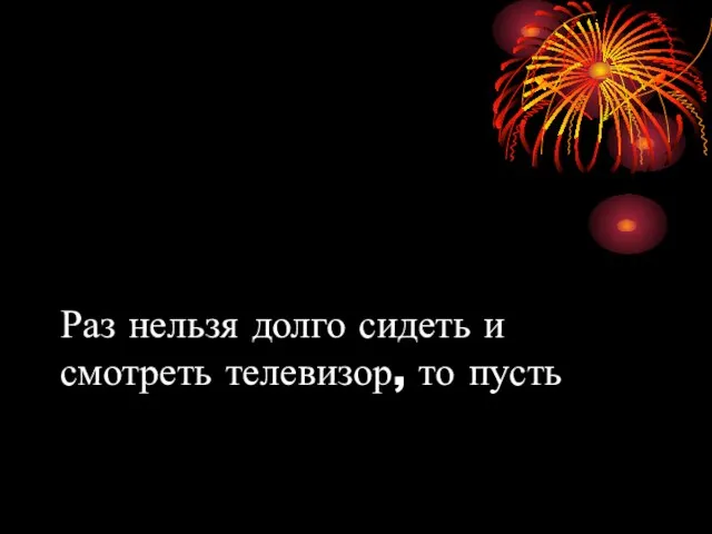 Раз нельзя долго сидеть и смотреть телевизор, то пусть