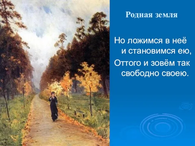 Родная земля Но ложимся в неё и становимся ею, Оттого и зовём так свободно своею.