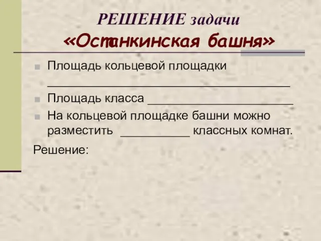 РЕШЕНИЕ задачи «Останкинская башня» Площадь кольцевой площадки ___________________________________ Площадь класса _____________________ На