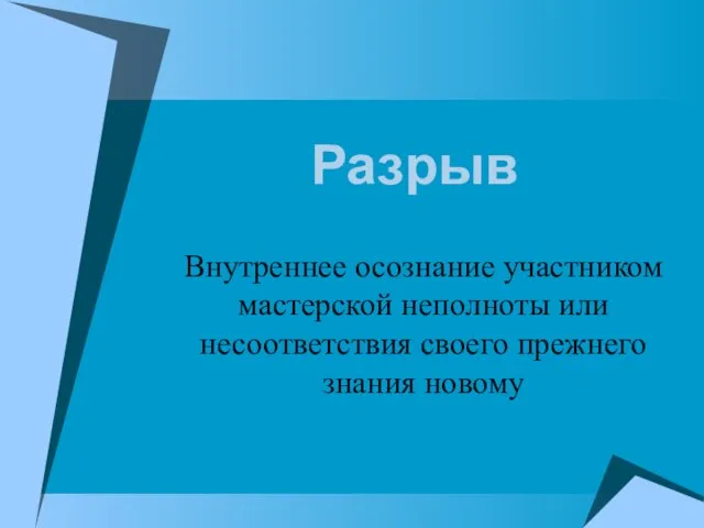 Разрыв Внутреннее осознание участником мастерской неполноты или несоответствия своего прежнего знания новому