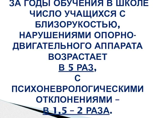 ЗА ГОДЫ ОБУЧЕНИЯ В ШКОЛЕ ЧИСЛО УЧАЩИХСЯ С БЛИЗОРУКОСТЬЮ, НАРУШЕНИЯМИ ОПОРНО-ДВИГАТЕЛЬНОГО АППАРАТА