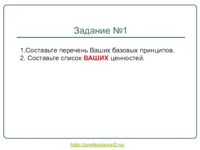 http://professional2.ru/ Задание №1 1.Составьте перечень Ваших базовых принципов. 2. Составьте список ВАШИХ ценностей.