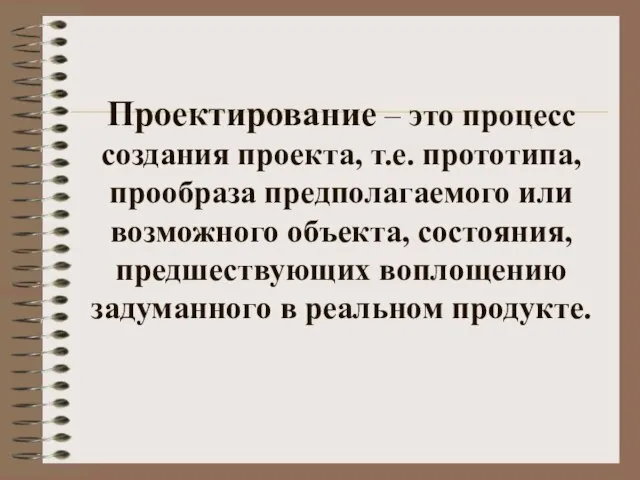 Проектирование – это процесс создания проекта, т.е. прототипа, прообраза предполагаемого или возможного