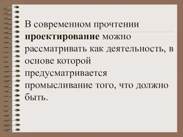 В современном прочтении проектирование можно рассматривать как деятельность, в основе которой предусматривается