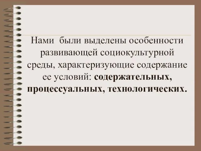 Нами были выделены особенности развивающей социокультурной среды, характеризующие содержание ее условий: содержательных, процессуальных, технологических.