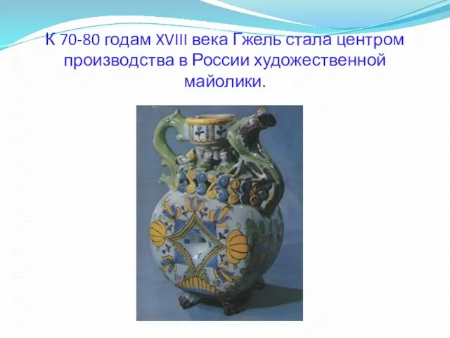 К 70-80 годам XVIII века Гжель стала центром производства в России художественной майолики.