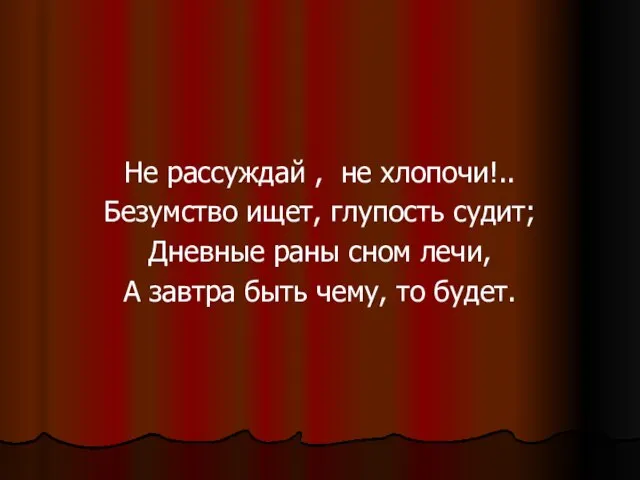 Не рассуждай , не хлопочи!.. Безумство ищет, глупость судит; Дневные раны сном