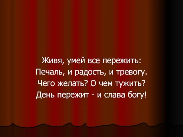 Живя, умей все пережить: Печаль, и радость, и тревогу. Чего желать? О