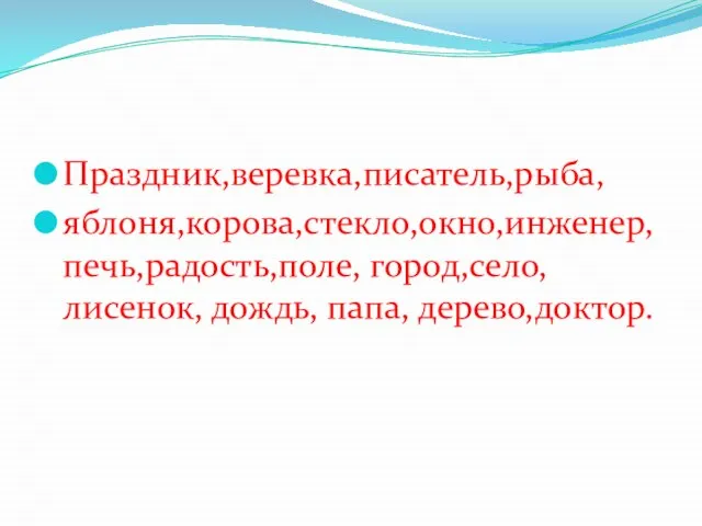 Праздник,веревка,писатель,рыба, яблоня,корова,стекло,окно,инженер,печь,радость,поле, город,село, лисенок, дождь, папа, дерево,доктор.