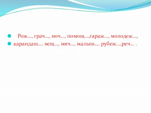 Рож…, грач…, ноч…, помощ…,гараж…, молодеж…, карандаш…. вещ…, мяч…, малыш…. рубеж…,реч… .