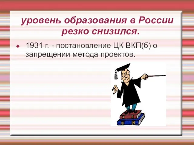 уровень образования в России резко снизился. 1931 г. - постановление ЦК ВКП(б) о запрещении метода проектов.
