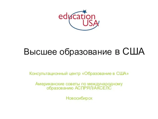 Высшее образование в США Консультационный центр «Образование в США» Американские советы по международному образованию АСПРЯЛ/АКСЕЛС Новосибирск