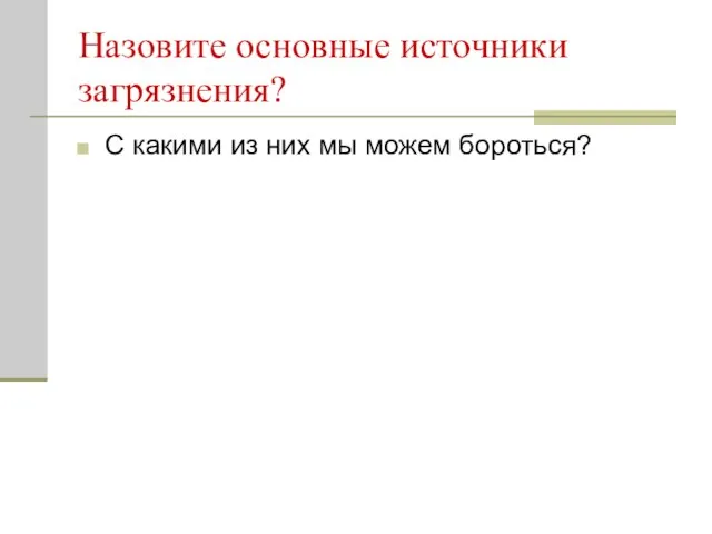 Назовите основные источники загрязнения? С какими из них мы можем бороться?