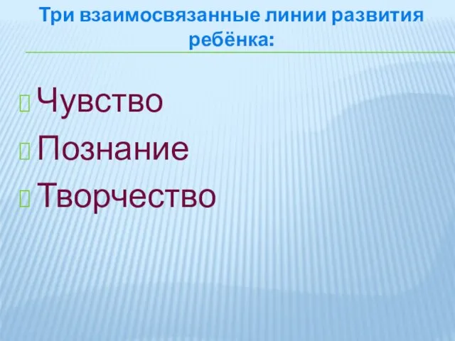 Три взаимосвязанные линии развития ребёнка: Чувство Познание Творчество