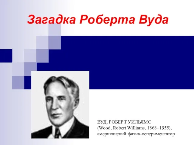 Загадка Роберта Вуда ВУД, РОБЕРТ УИЛЬЯМС (Wood, Robert Williams, 1868–1955), американский физик-кспериментатор