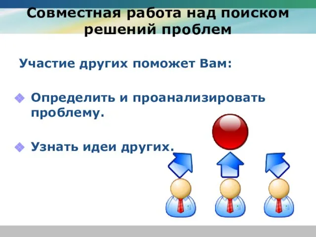 Совместная работа над поиском решений проблем Участие других поможет Вам: Определить и