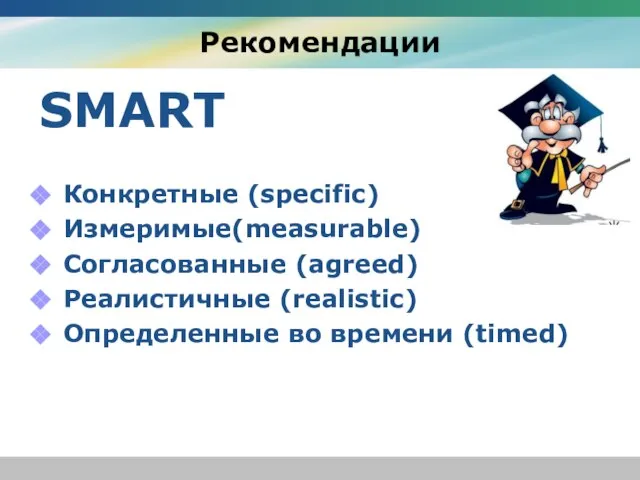 Рекомендации SMART Конкретные (specific) Измеримые(measurable) Согласованные (agreed) Реалистичные (realistic) Определенные во времени (timed)