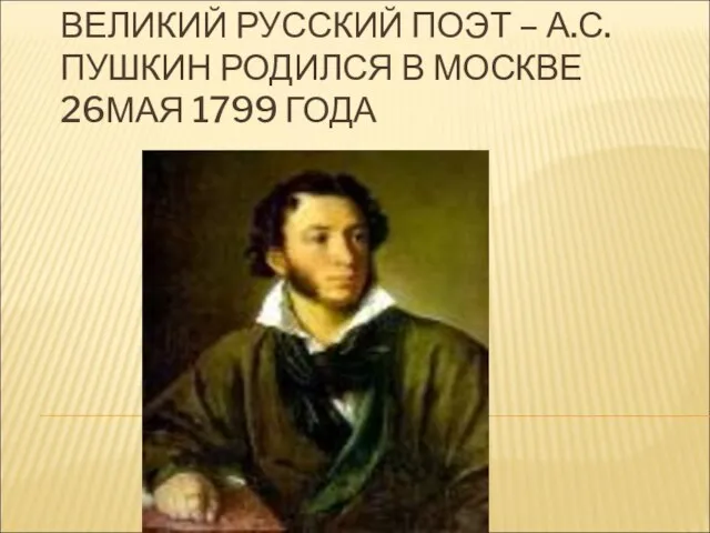 ВЕЛИКИЙ РУССКИЙ ПОЭТ – А.С.ПУШКИН РОДИЛСЯ В МОСКВЕ 26МАЯ 1799 ГОДА