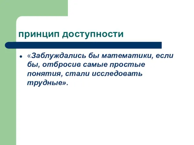 принцип доступности «Заблуждались бы математики, если бы, отбросив самые простые понятия, стали исследовать трудные».