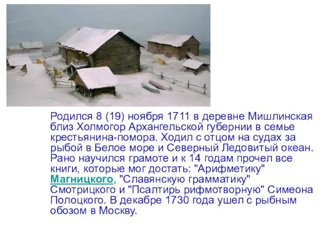 Родился 8 (19) ноября 1711 в деревне Мишлинская близ Холмогор Архангельской губернии