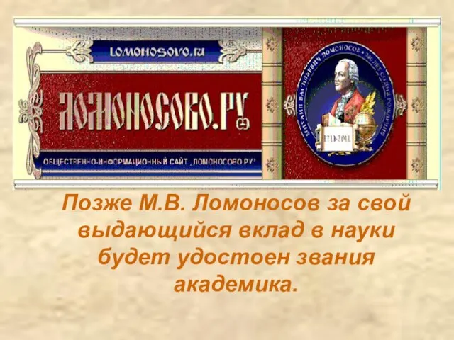 Позже М.В. Ломоносов за свой выдающийся вклад в науки будет удостоен звания академика.