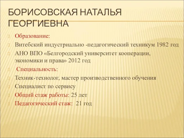 БОРИСОВСКАЯ НАТАЛЬЯ ГЕОРГИЕВНА Образование: Витебский индустриально -педагогический техникум 1982 год АНО ВПО