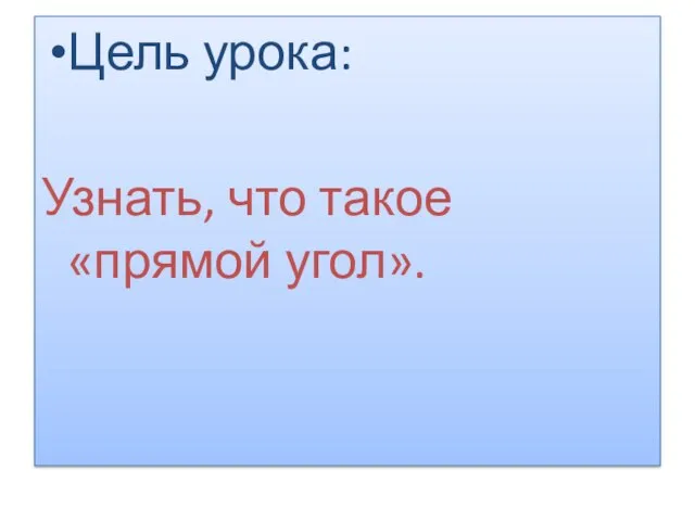 Цель урока: Узнать, что такое «прямой угол».